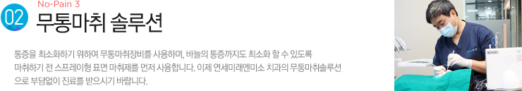 (2). 무통마취 솔루션 / 통증을 최소화하기 위하여 무통마취장비를 사용하며, 바늘의 통증까지도 최소화 할 수 있도록
마취하기 전 스프레이형 표면 마취제를 먼저 사용합니다. 이제 연세미래엔미소 치과의 무통마취솔루션 으로 부담없이 진료를 받으시기 바랍니다.